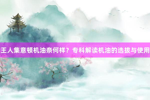 王人集意顿机油奈何样？专科解读机油的选拔与使用