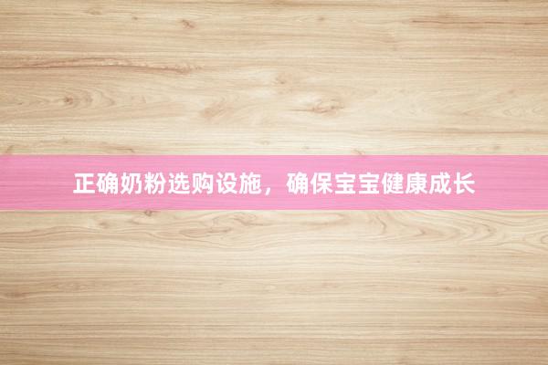 正确奶粉选购设施，确保宝宝健康成长